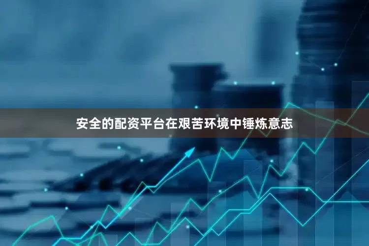 安全的配资平台在艰苦环境中锤炼意志