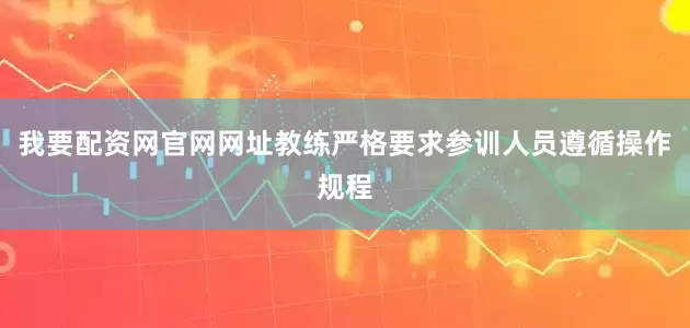 我要配资网官网网址教练严格要求参训人员遵循操作规程