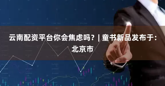 云南配资平台你会焦虑吗？| 童书新品发布于：北京市