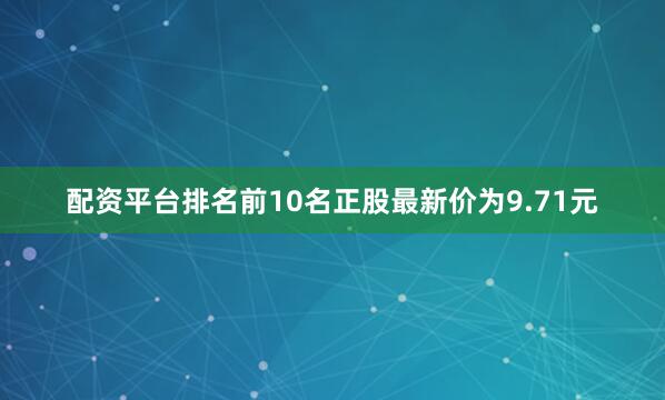 配资平台排名前10名正股最新价为9.71元