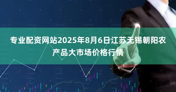 专业配资网站2025年8月6日江苏无锡朝阳农产品大市场价格行情
