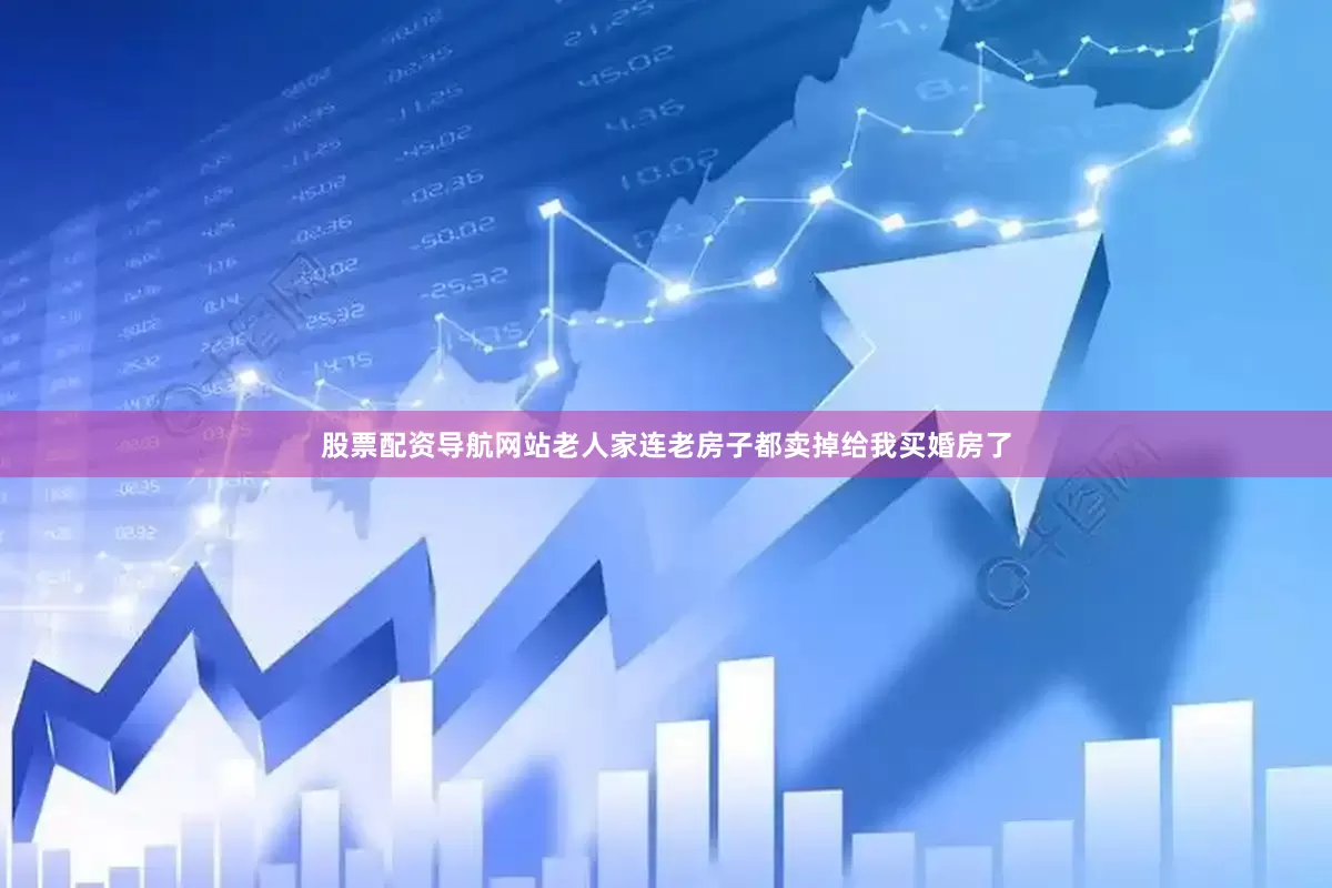 股票配资导航网站老人家连老房子都卖掉给我买婚房了