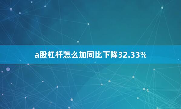 a股杠杆怎么加同比下降32.33%