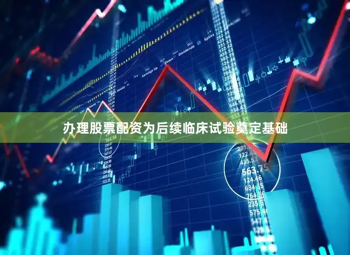 办理股票配资为后续临床试验奠定基础