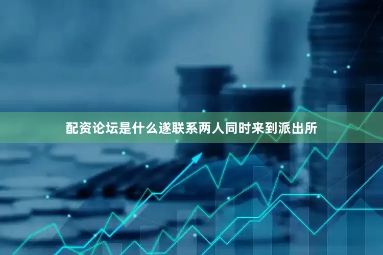 配资论坛是什么遂联系两人同时来到派出所