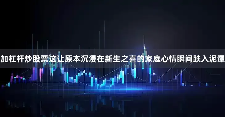 加杠杆炒股票这让原本沉浸在新生之喜的家庭心情瞬间跌入泥潭