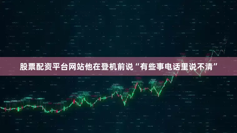 股票配资平台网站他在登机前说“有些事电话里说不清”