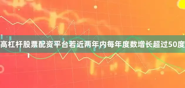 高杠杆股票配资平台若近两年内每年度数增长超过50度