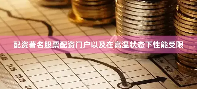 配资著名股票配资门户以及在高温状态下性能受限