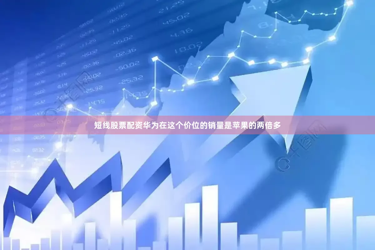 短线股票配资华为在这个价位的销量是苹果的两倍多