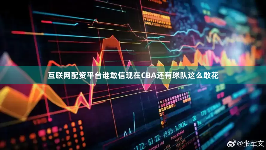 互联网配资平台谁敢信现在CBA还有球队这么敢花