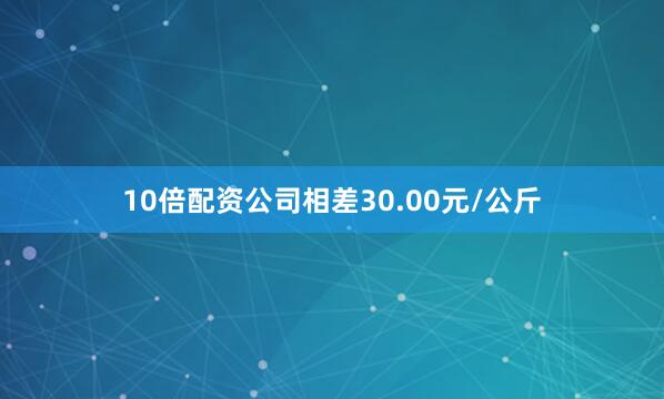 10倍配资公司相差30.00元/公斤