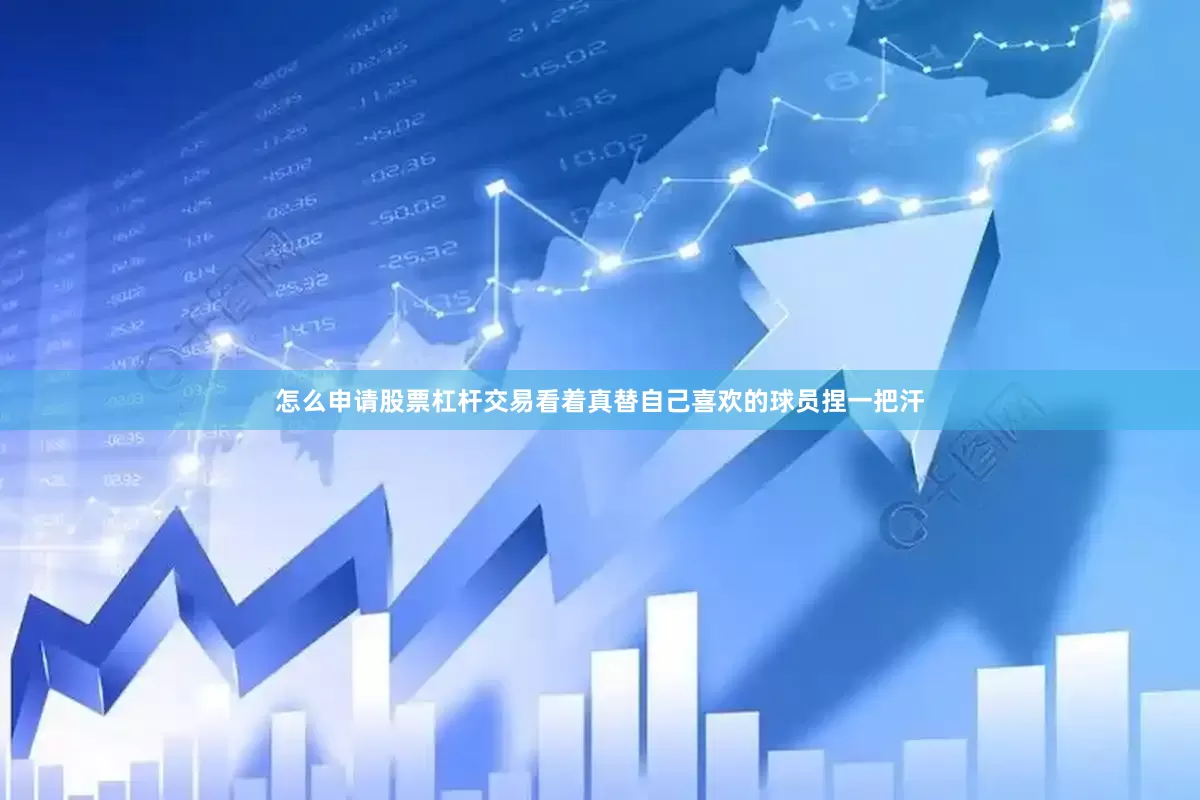 怎么申请股票杠杆交易看着真替自己喜欢的球员捏一把汗