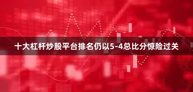 十大杠杆炒股平台排名仍以5-4总比分惊险过关