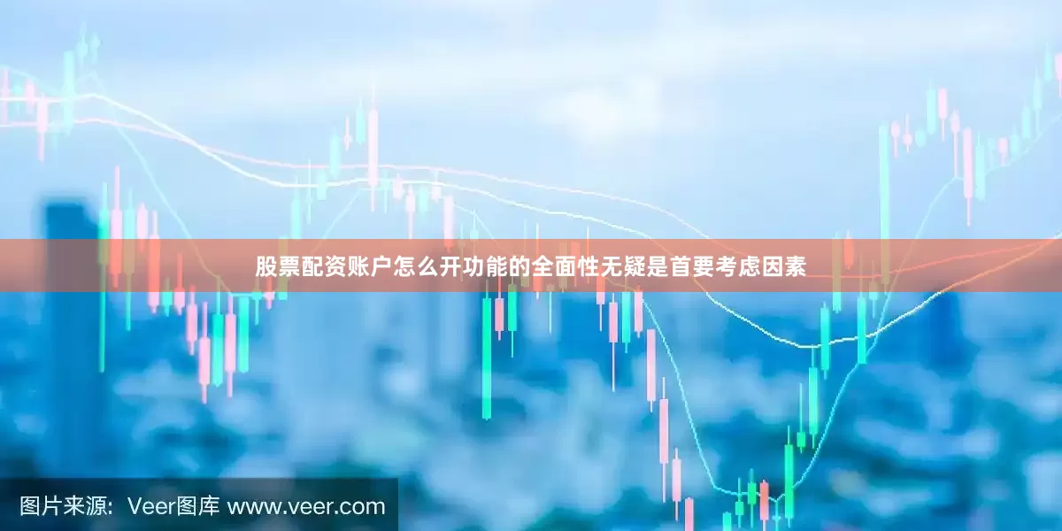 股票配资账户怎么开功能的全面性无疑是首要考虑因素