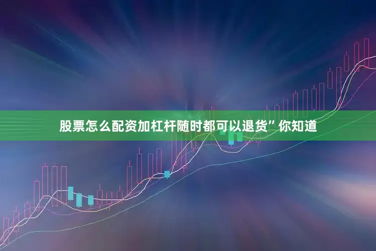 股票怎么配资加杠杆随时都可以退货”你知道
