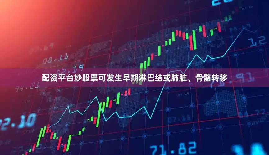 配资平台炒股票可发生早期淋巴结或肺脏、骨骼转移