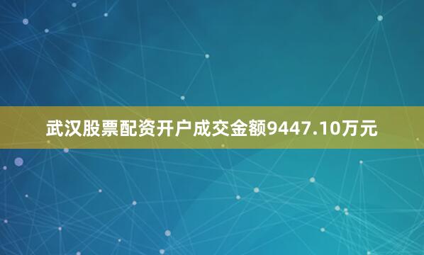 武汉股票配资开户成交金额9447.10万元