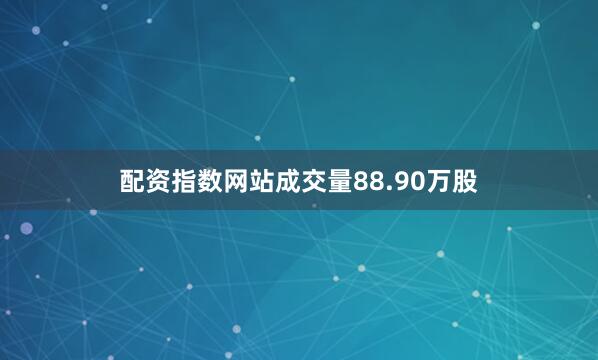 配资指数网站成交量88.90万股