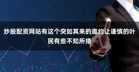 炒股配资网站有这个突如其来的邀约让谨慎的叶民有些不知所措
