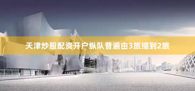 天津炒股配资开户纵队普遍由3旅缩到2旅
