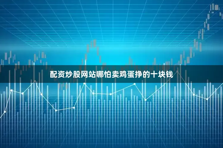 配资炒股网站哪怕卖鸡蛋挣的十块钱