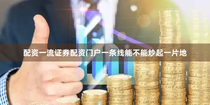 配资一流证券配资门户一条线能不能炒起一片地