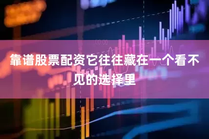 靠谱股票配资它往往藏在一个看不见的选择里