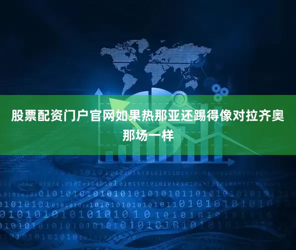 股票配资门户官网如果热那亚还踢得像对拉齐奥那场一样