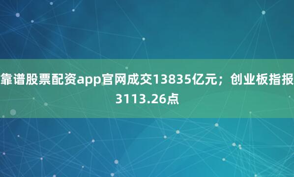 靠谱股票配资app官网成交13835亿元；创业板指报3113.26点