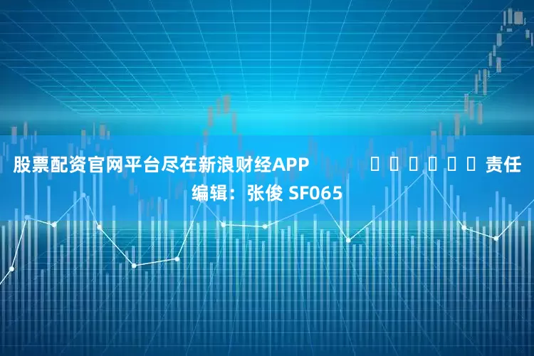 股票配资官网平台尽在新浪财经APP            						责任编辑：张俊 SF065