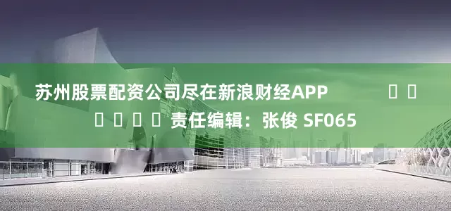 苏州股票配资公司尽在新浪财经APP            						责任编辑：张俊 SF065