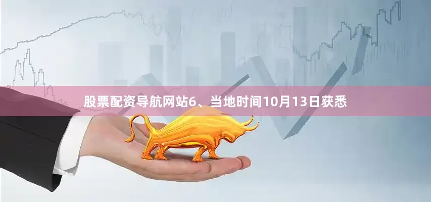 股票配资导航网站　　6、当地时间10月13日获悉