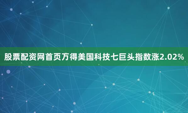 股票配资网首页万得美国科技七巨头指数涨2.02%