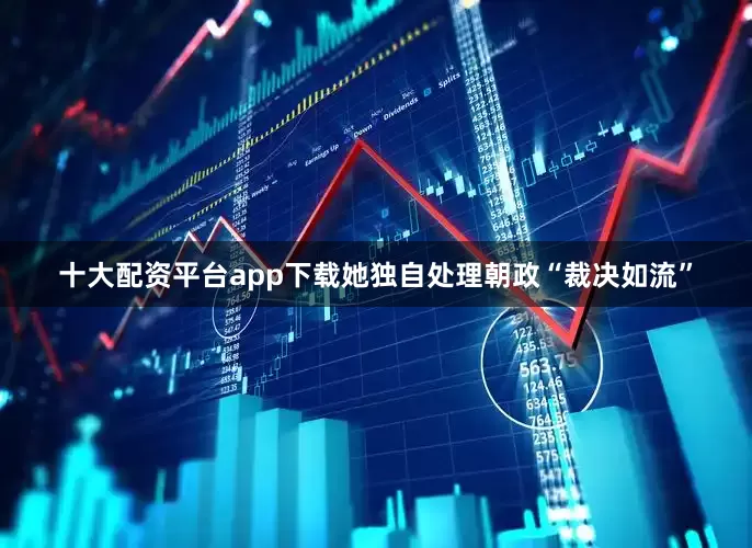 十大配资平台app下载她独自处理朝政“裁决如流”