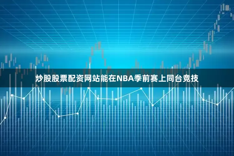 炒股股票配资网站能在NBA季前赛上同台竞技