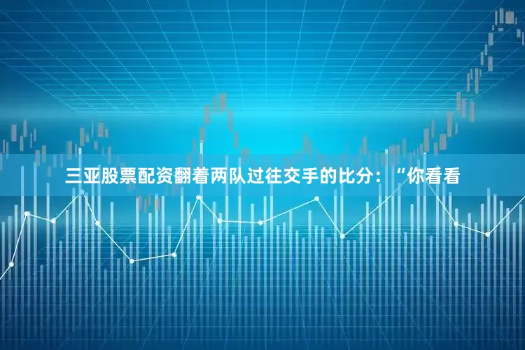 三亚股票配资翻着两队过往交手的比分：“你看看