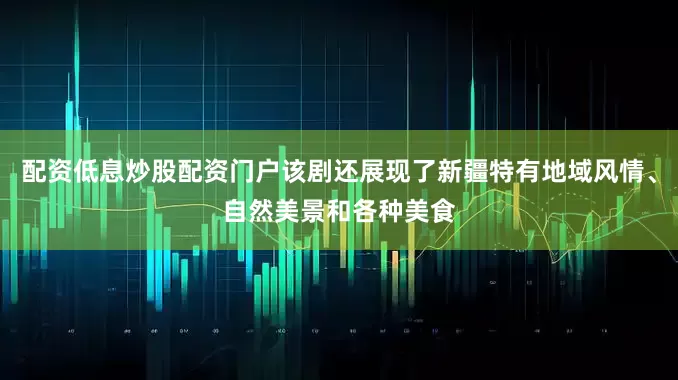 配资低息炒股配资门户该剧还展现了新疆特有地域风情、自然美景和各种美食